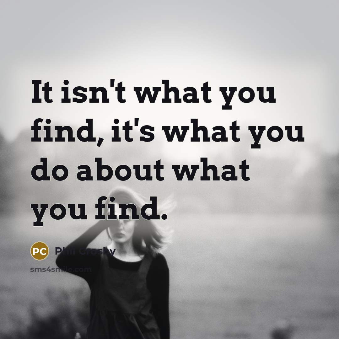“It isn't what you find, it's what you do about…” quote by Phil Crosby