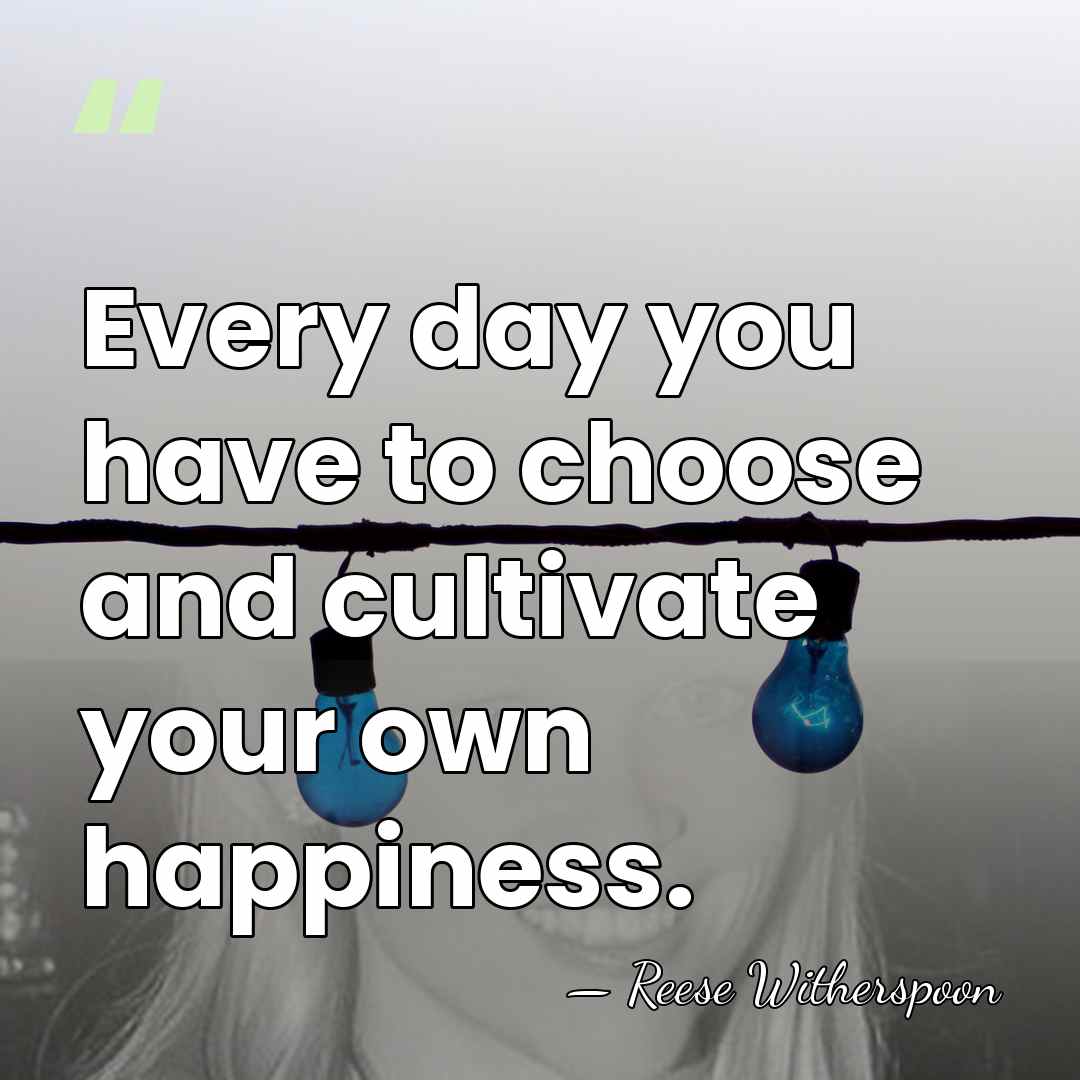 Every day you have to choose and cultivate your own happiness. - Reese Witherspoon