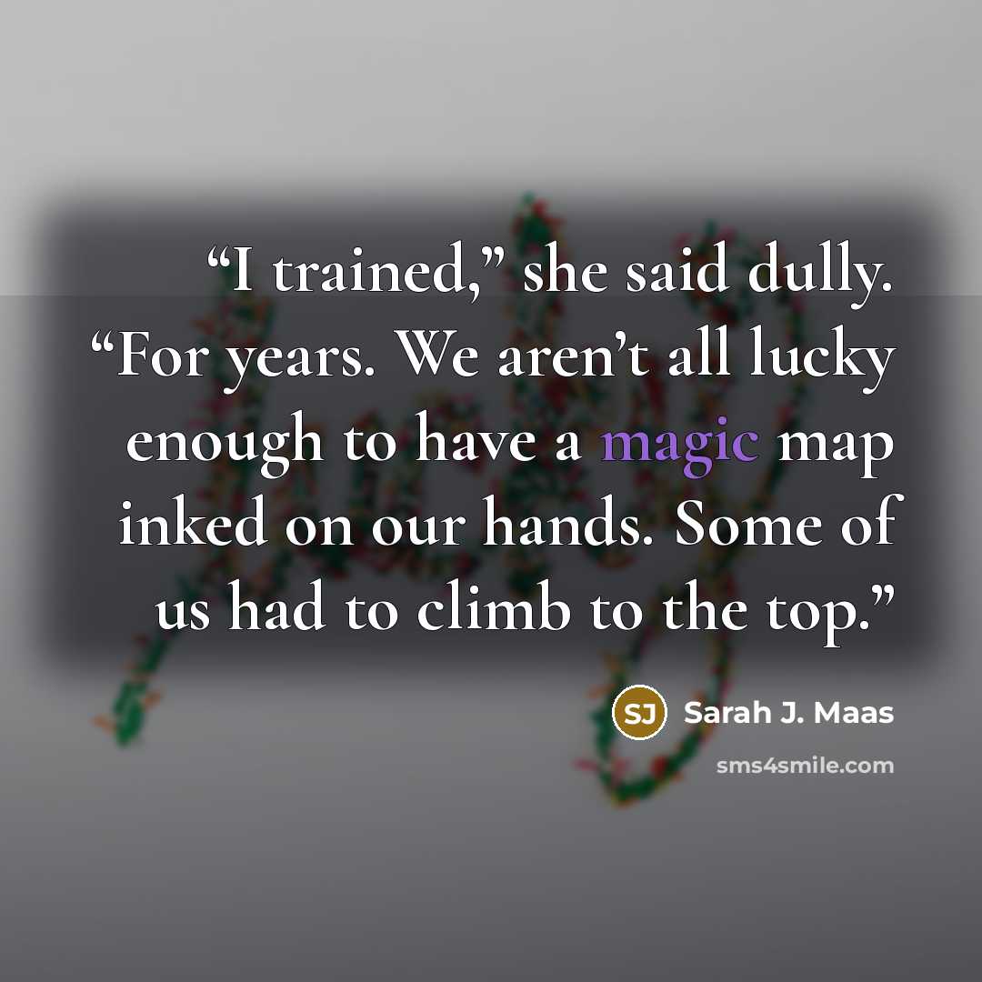 “I trained,” she said dully. “For years. We aren’t all lucky enough to have a magic map inked on our hands. Some of us had to climb to the top.” quote by Sarah J. Maas