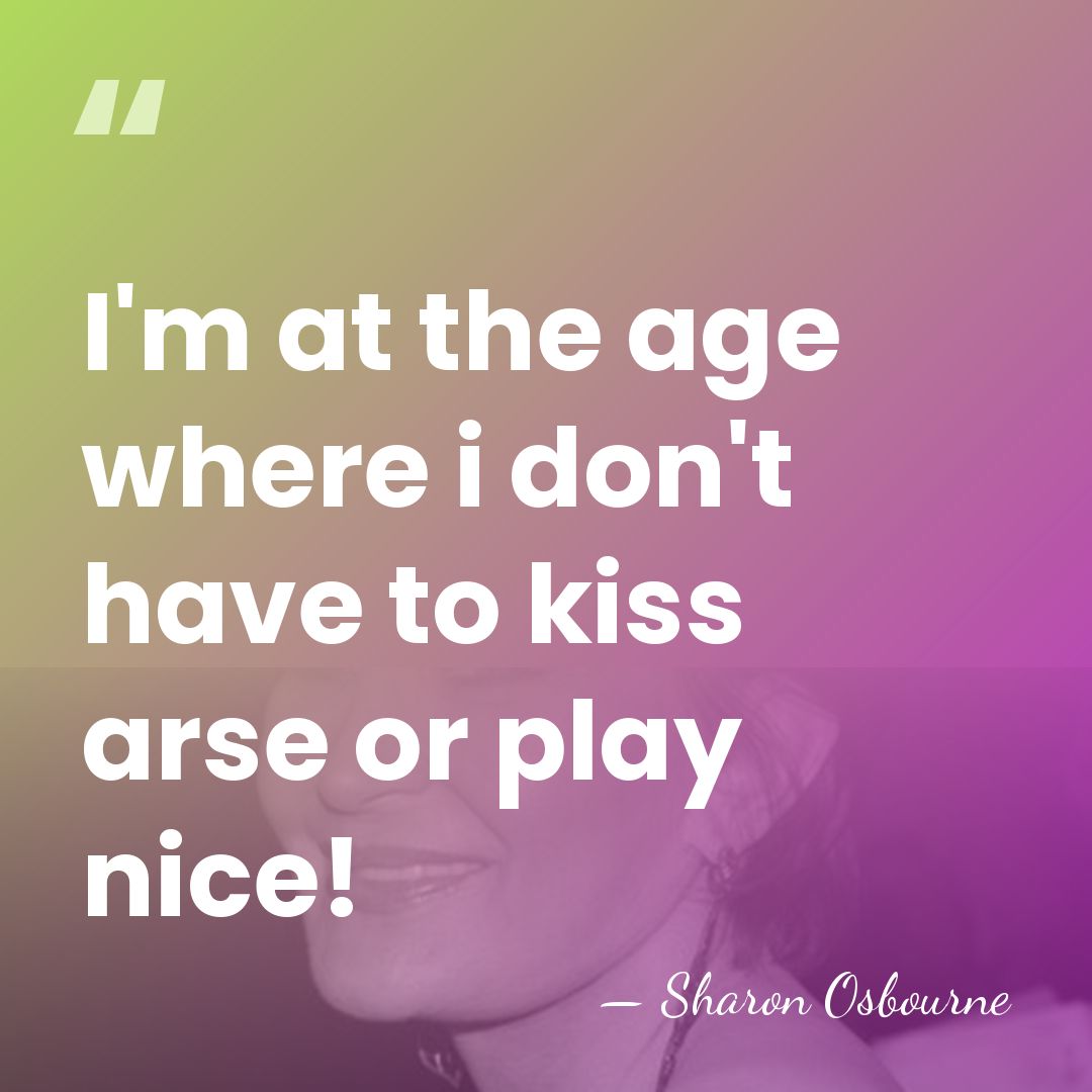 I'm at the age where i don't have to kiss arse or&hellip; - Sharon Osbourne