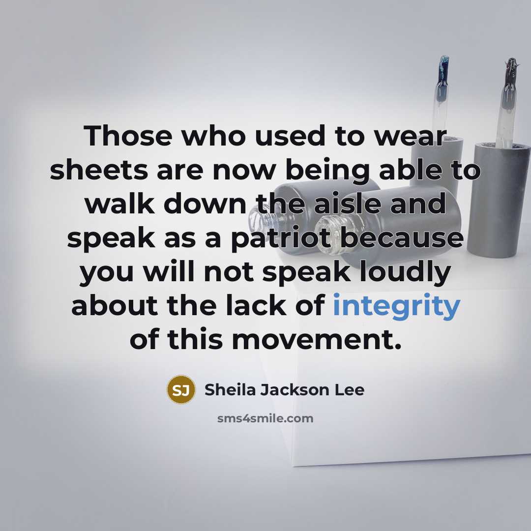 “Those who used to wear sheets are now being able to walk down the aisle and speak as a patriot because you will not speak loudly about the lack of integrity of this movement.” quote by Sheila Jackson Lee