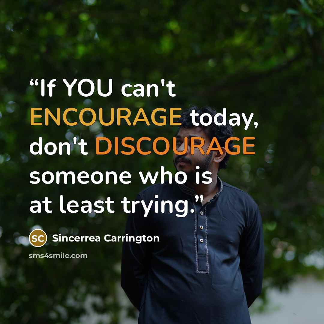 “If YOU can't ENCOURAGE today, don't DISCOURAGE someone who is at least trying.” quote by Sincerrea Carrington