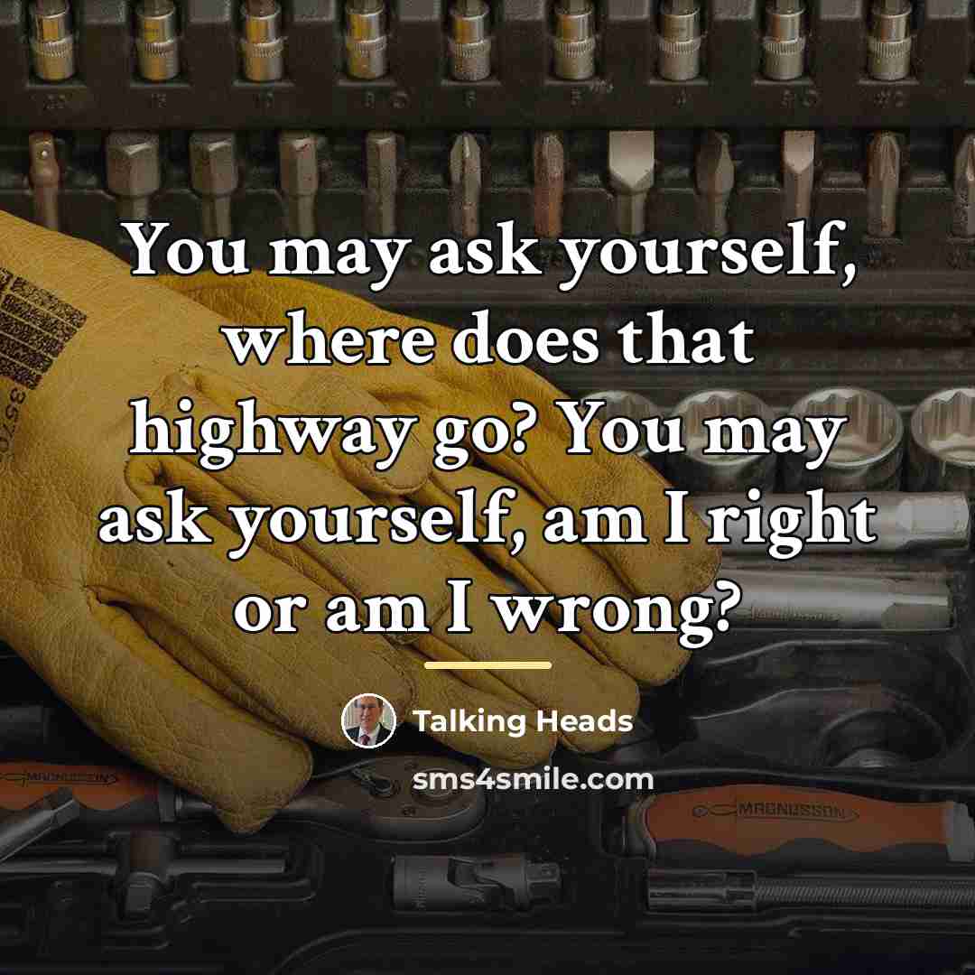 “You may ask yourself, where does that highway go? You…” quote by Talking Heads