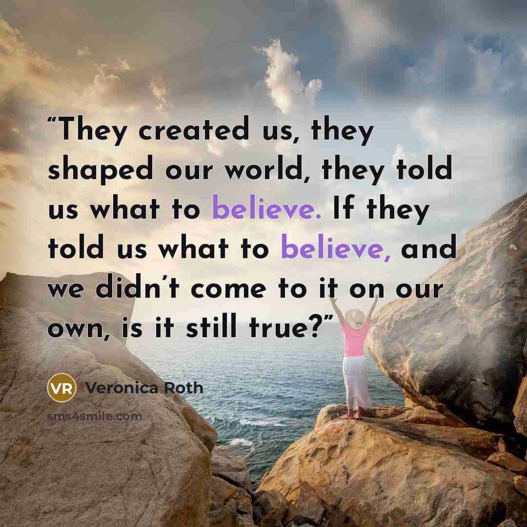 “They created us, they shaped our world, they told us what to believe. If they told us what to believe, and we didn’t come to it on our own, is it still true?” quote by Veronica Roth