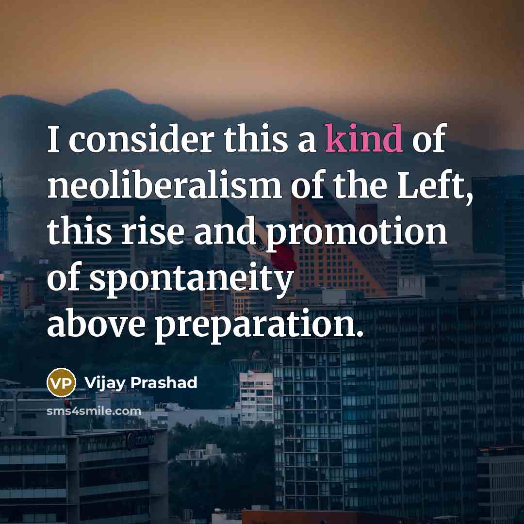“I consider this a kind of neoliberalism of the Left, this rise and promotion of spontaneity above preparation.” quote by Vijay Prashad