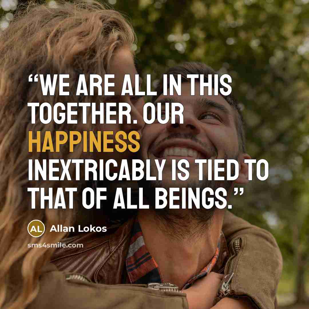 “We are all in this together. Our happiness inextricably is tied to that of all beings.” quote by Allan Lokos