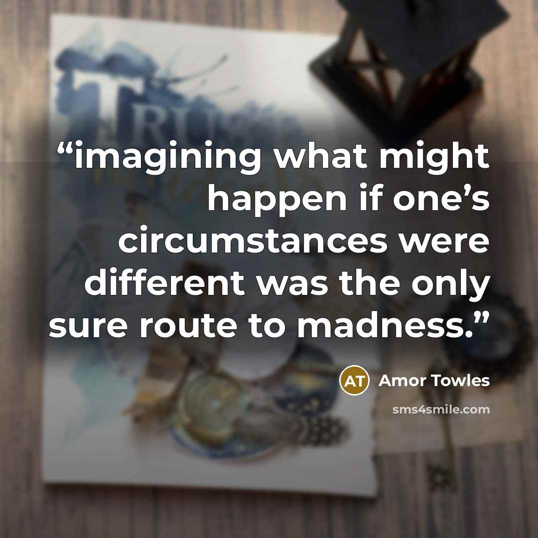 “imagining what might happen if one’s circumstances were different was the only sure route to madness.” quote by Amor Towles