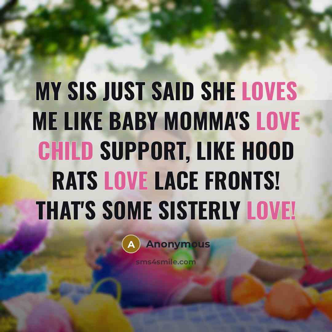 “My sis just said she loves me like baby momma's love child support, like hood rats love lace fronts! That's some sisterly love!” quote by Anonymous