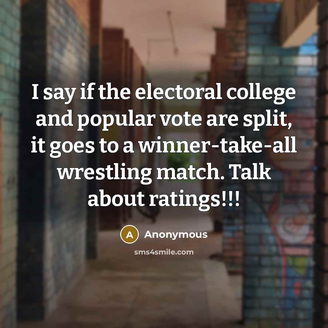“I say if the electoral college and popular vote are split, it goes to a winner-take-all wrestling match. Talk about ratings!!!” quote by Anonymous