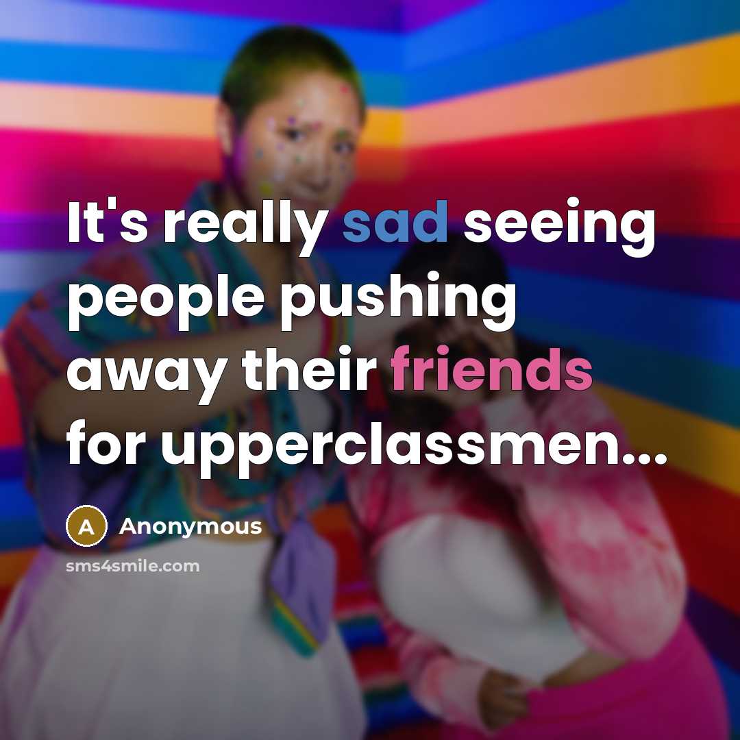 “It's really sad seeing people pushing away their friends for upperclassmen...” quote by Anonymous