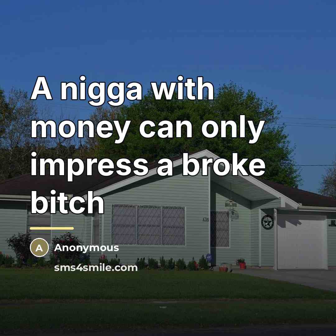 “A nigga with money can only impress a broke bitch…” quote by Anonymous