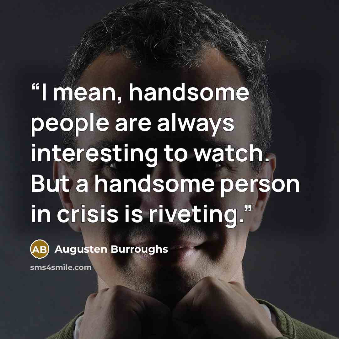“I mean, handsome people are always interesting to watch. But a handsome person in crisis is riveting.” quote by Augusten Burroughs