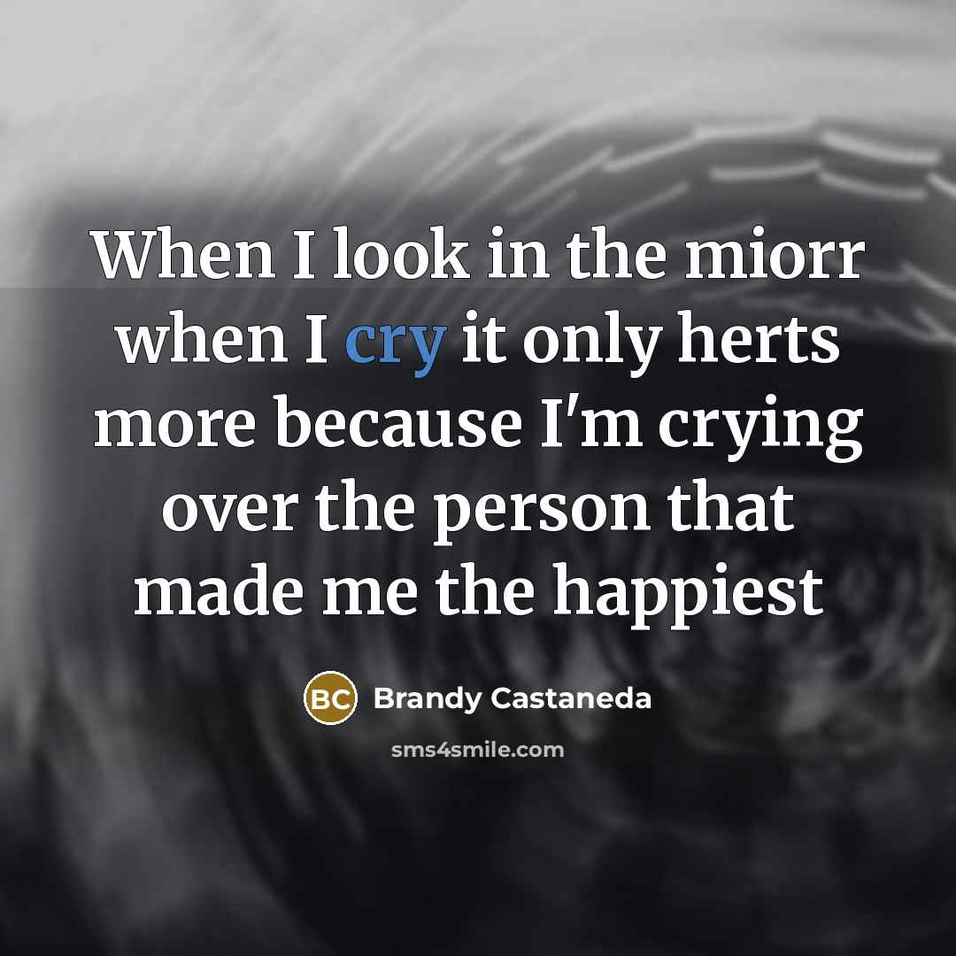 “When I look in the miorr when I cry it only herts more because I'm crying over the person that made me the happiest” quote by Brandy Castaneda