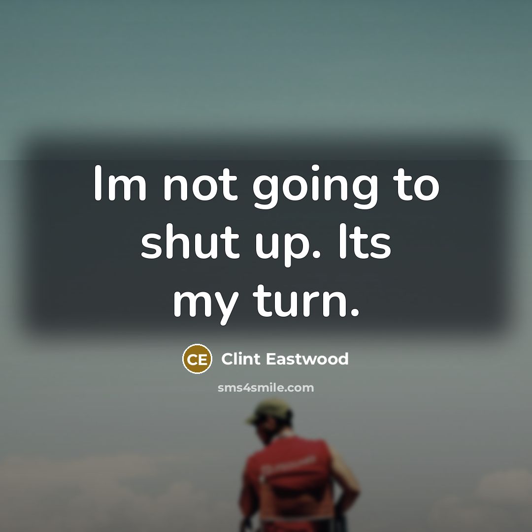 “Im not going to shut up. Its my turn.” quote by Clint Eastwood