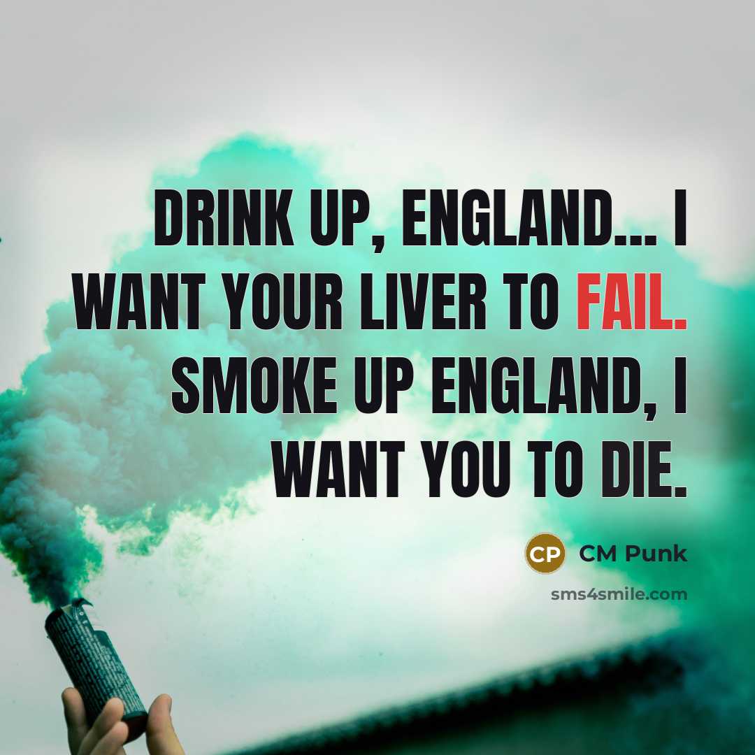“Drink up, England... I WANT your liver to fail. Smoke…” quote by CM Punk