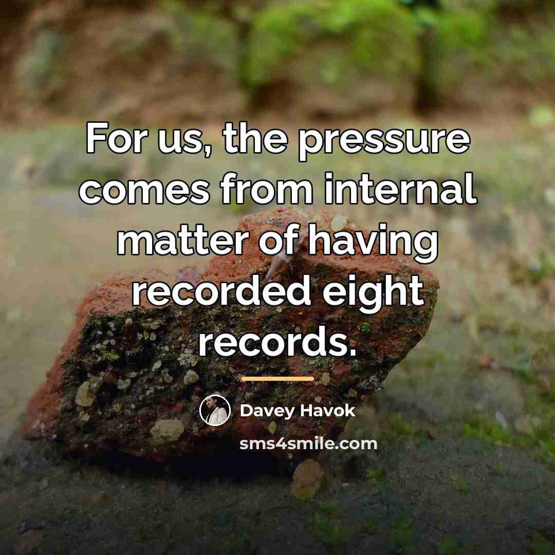 “For us, the pressure comes from internal matter of having…” quote by Davey Havok