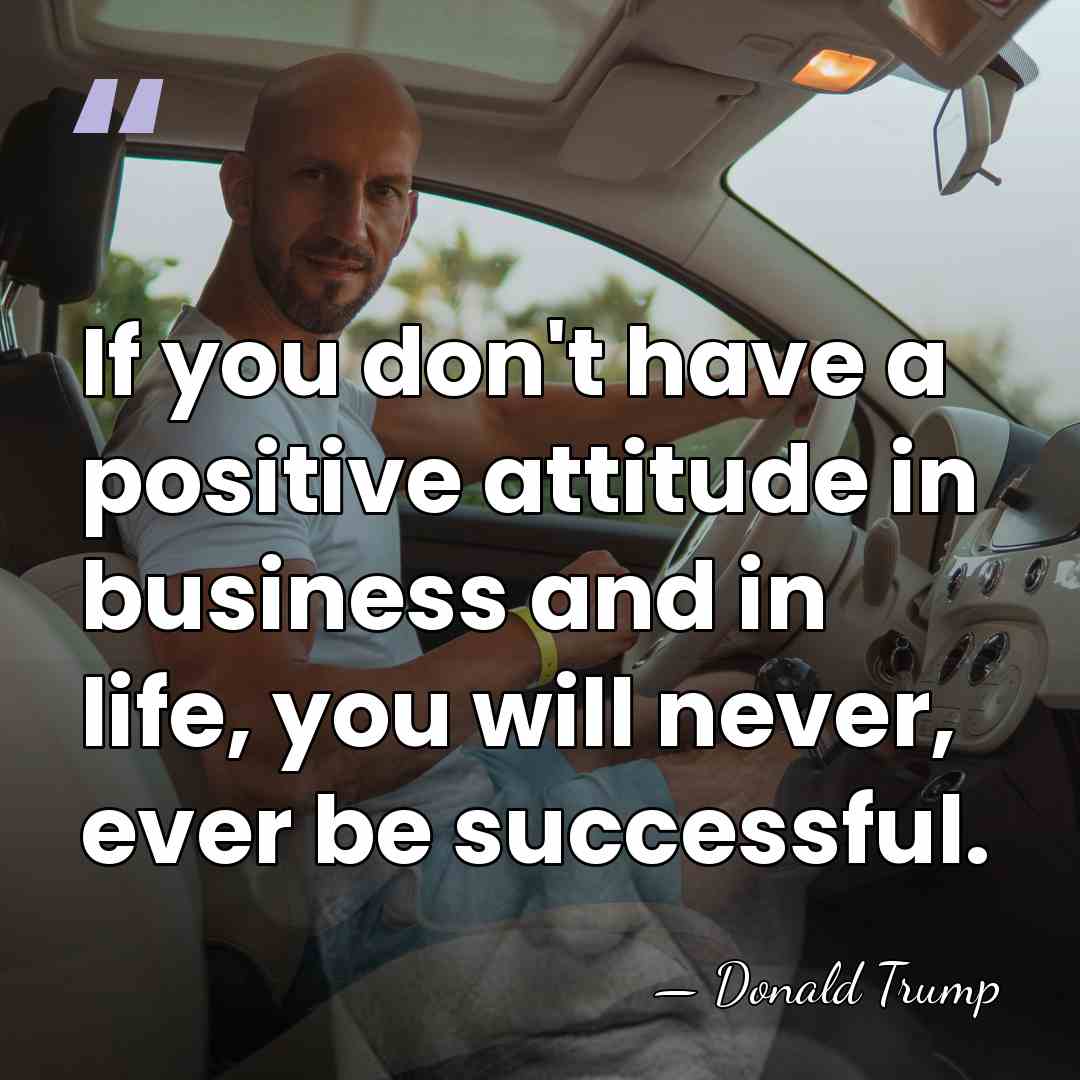 If you don't have a positive attitude in business and in life,&hellip; - Donald Trump