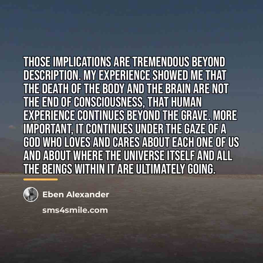 “Those implications are tremendous beyond description. My experience showed me…” quote by Eben Alexander