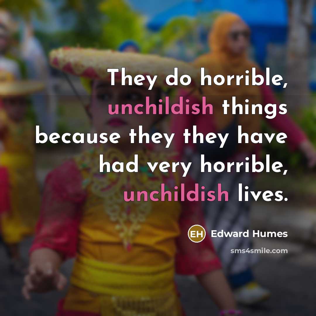 “They do horrible, unchildish things because they they have had very horrible, unchildish lives.” quote by Edward Humes