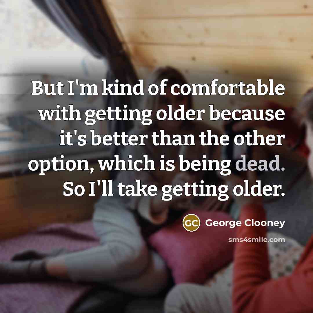 “But I'm kind of comfortable with getting older because it's…” quote by George Clooney
