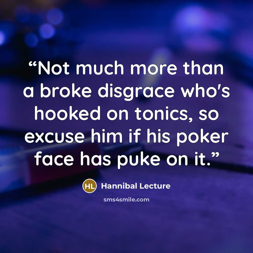 “Not much more than a broke disgrace who's hooked on tonics, so excuse him if his poker face has puke on it.” quote by Hannibal Lecture