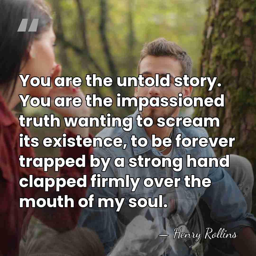 You are the untold story. You are the impassioned truth wanting to&hellip; - Henry Rollins