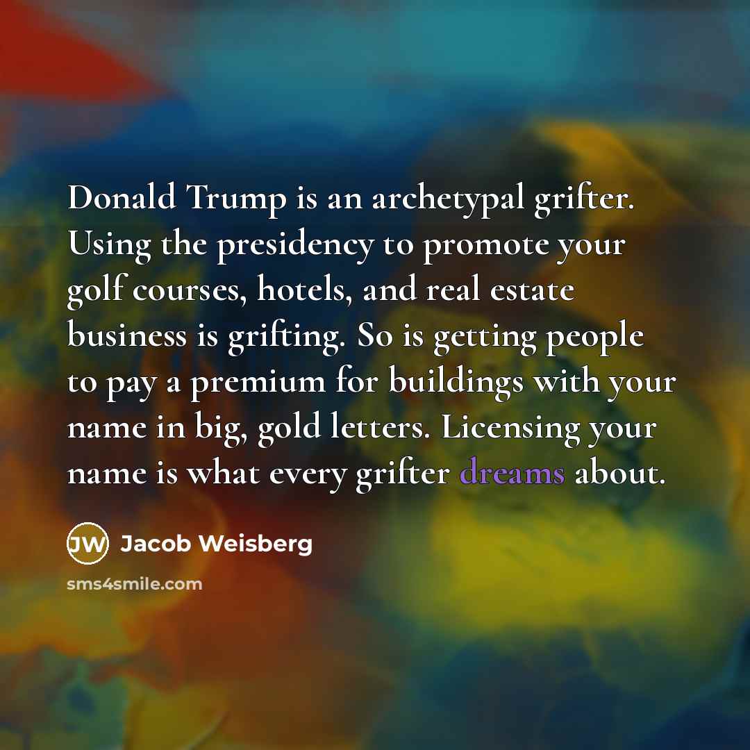 “Donald Trump is an archetypal grifter. Using the presidency to…” quote by Jacob Weisberg