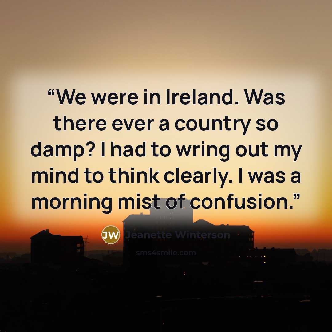 “We were in Ireland. Was there ever a country so damp? I had to wring out my mind to think clearly. I was a morning mist of confusion.” quote by Jeanette Winterson