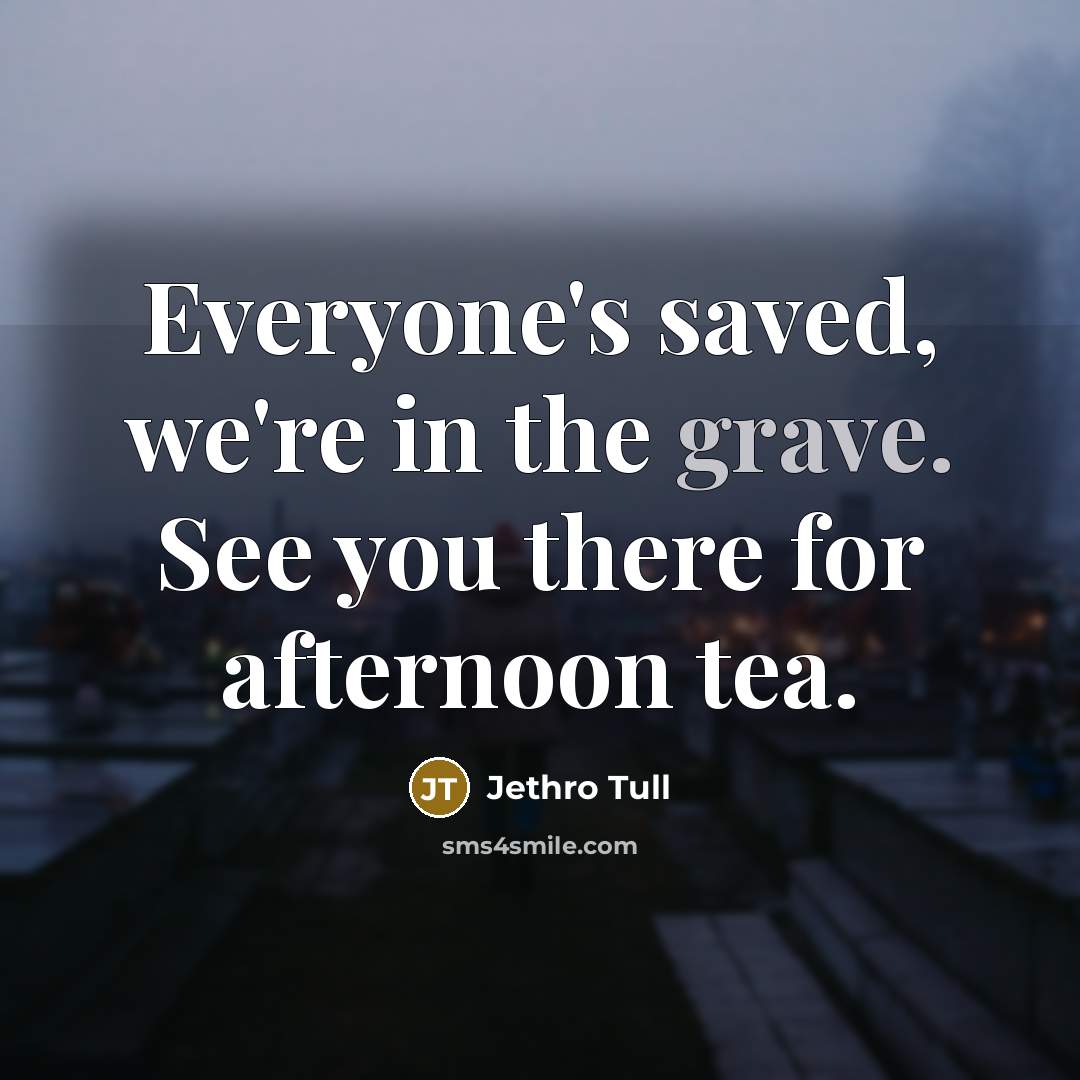 “Everyone's saved, we're in the grave. See you there for…” quote by Jethro Tull