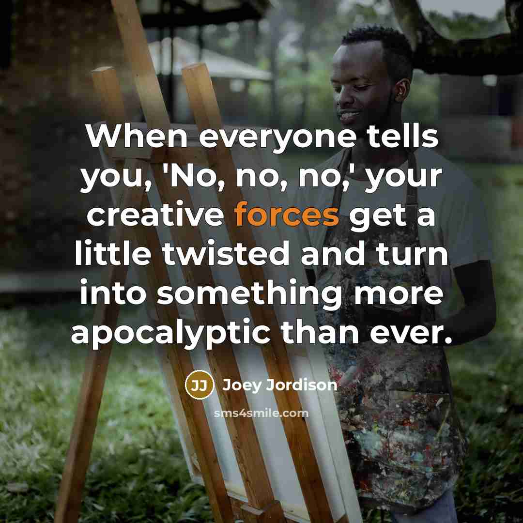 “When everyone tells you, 'No, no, no,' your creative forces get a little twisted and turn into something more apocalyptic than ever.” quote by Joey Jordison