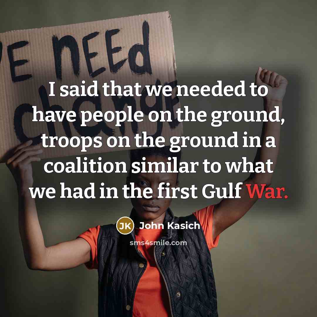 “I said that we needed to have people on the ground, troops on the ground in a coalition similar to what we had in the first Gulf War.” quote by John Kasich