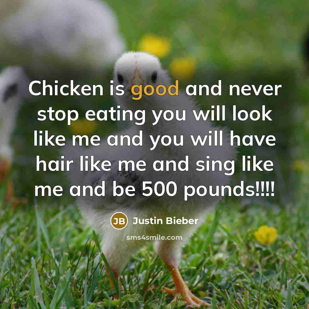 “Chicken is good and never stop eating you will look like me and you will have hair like me and sing like me and be 500 pounds!!!!” quote by Justin Bieber