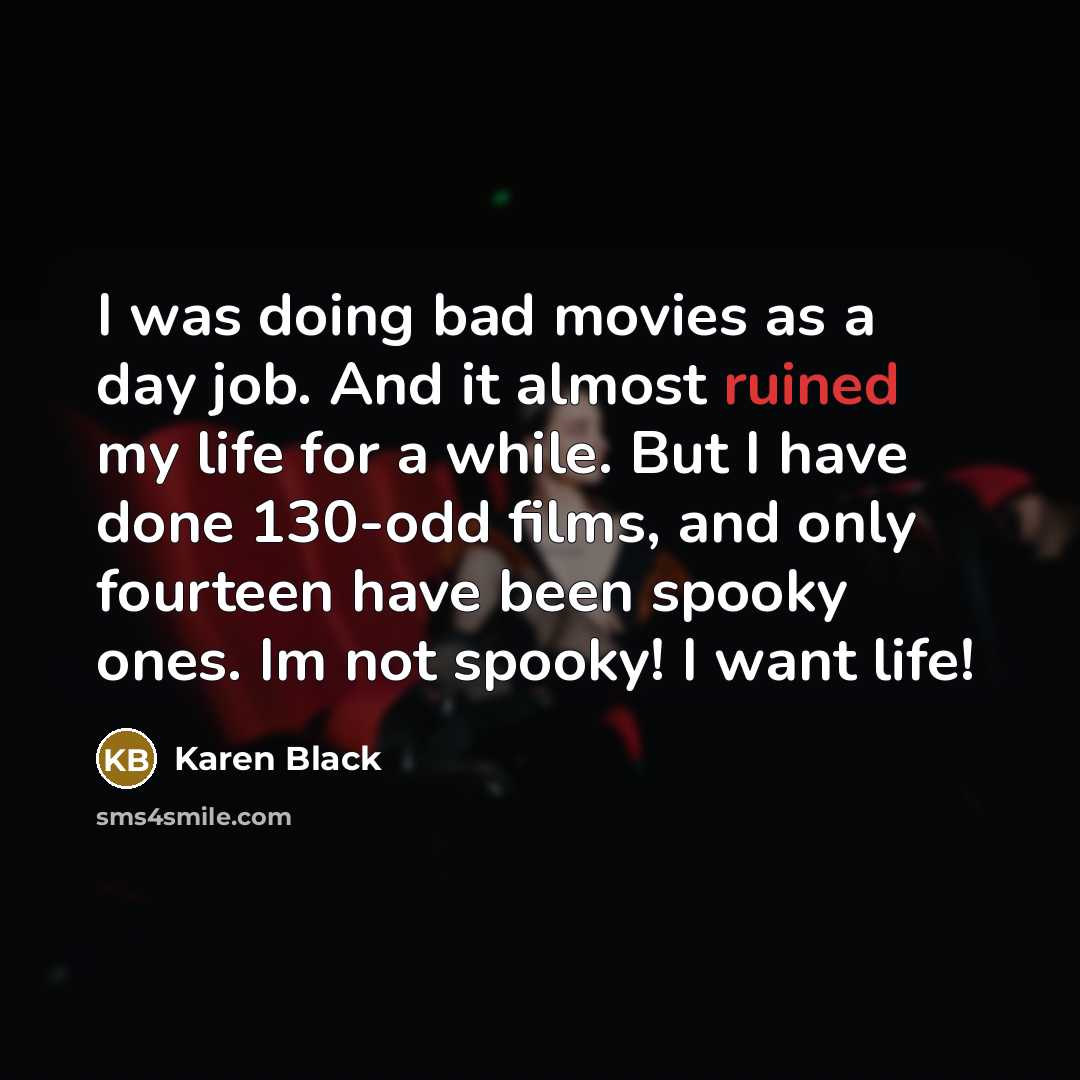 “I was doing bad movies as a day job. And it almost ruined my life for a while. But I have done 130-odd films, and only fourteen have been spooky ones. Im not spooky! I want life!” quote by Karen Black