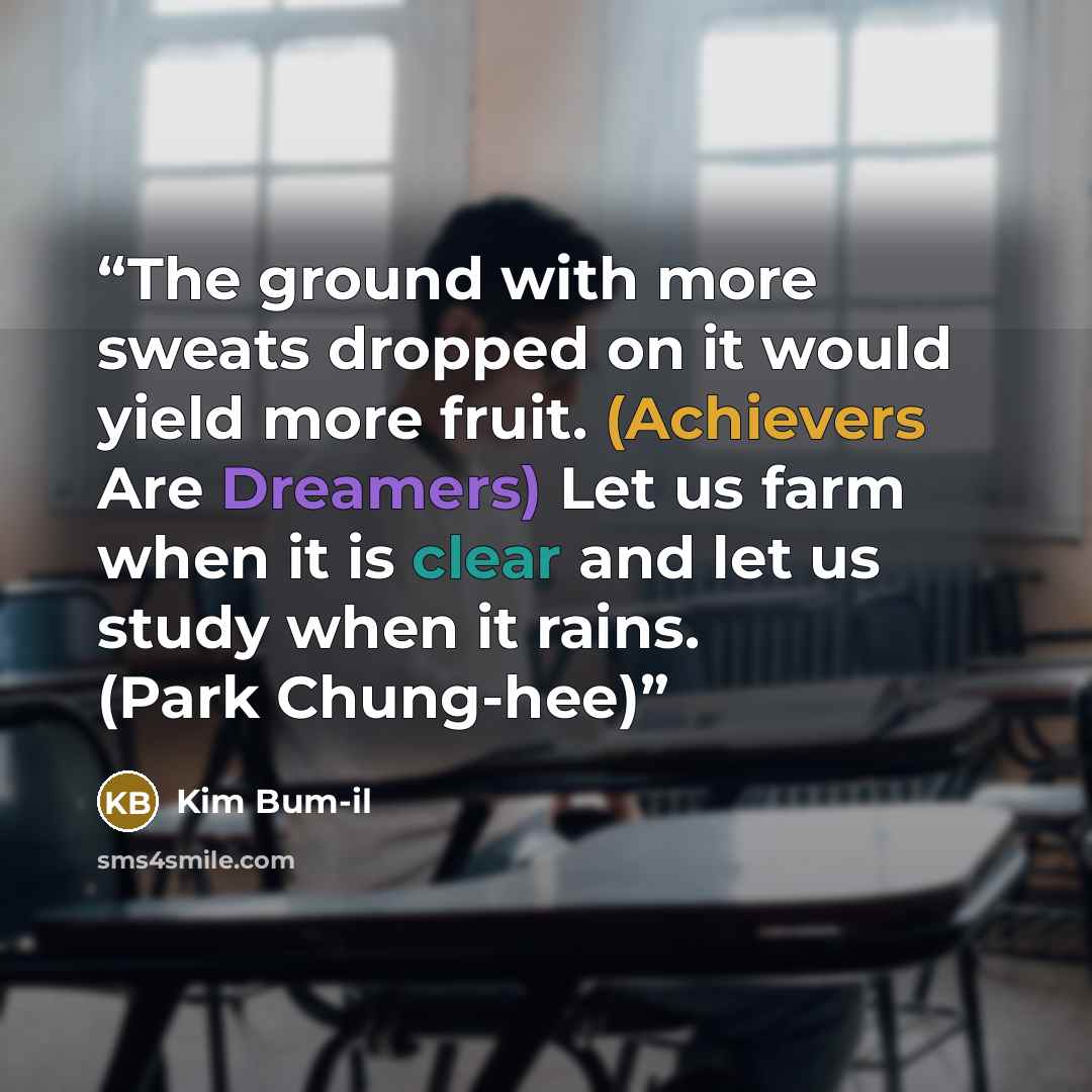 “The ground with more sweats dropped on it would yield more fruit. (Achievers Are Dreamers) Let us farm when it is clear and let us study when it rains. (Park Chung-hee)” quote by Kim Bum-il