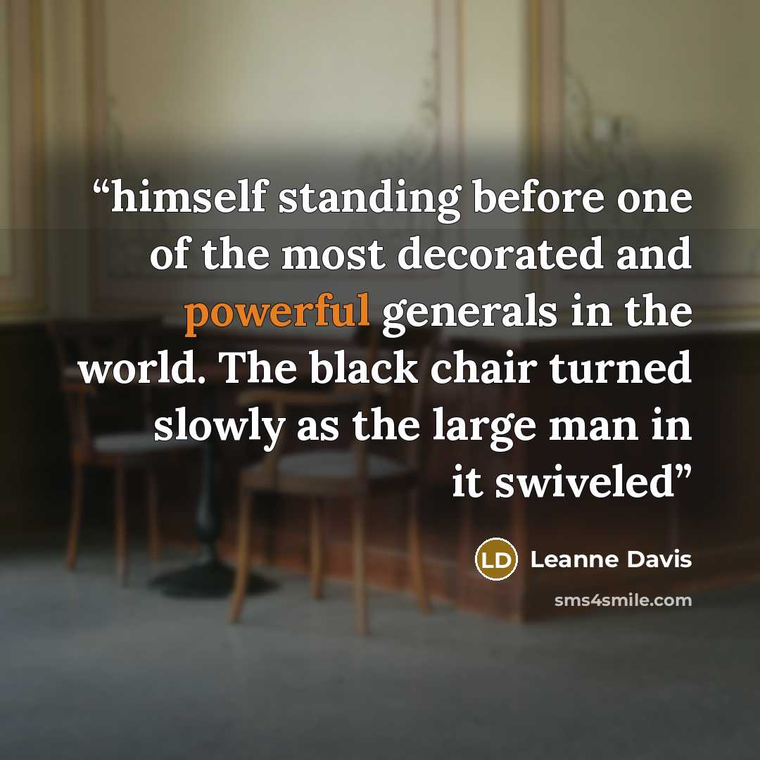 “himself standing before one of the most decorated and powerful generals in the world. The black chair turned slowly as the large man in it swiveled” quote by Leanne Davis