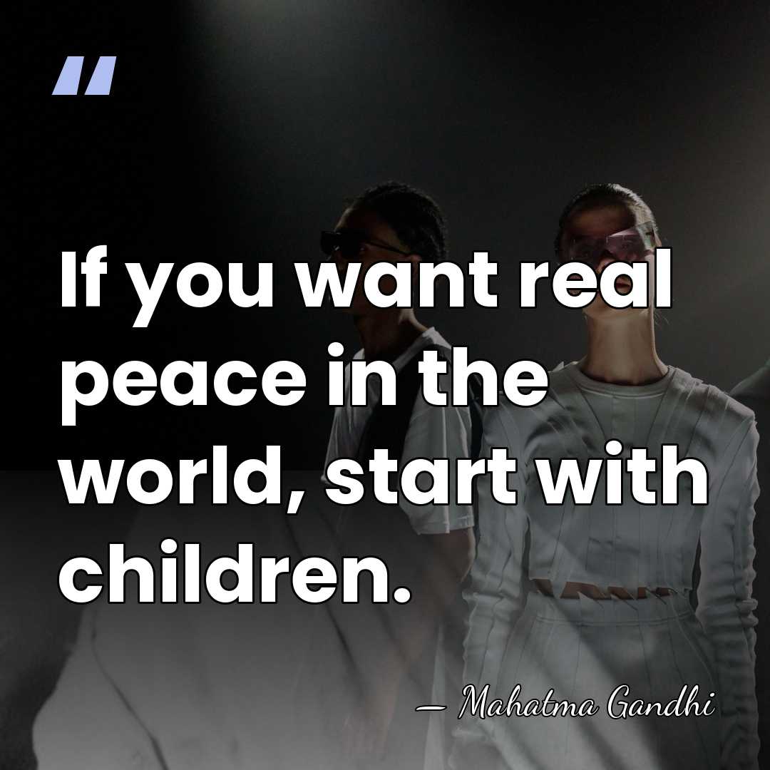 If you want real peace in the world, start with children. - Mahatma Gandhi