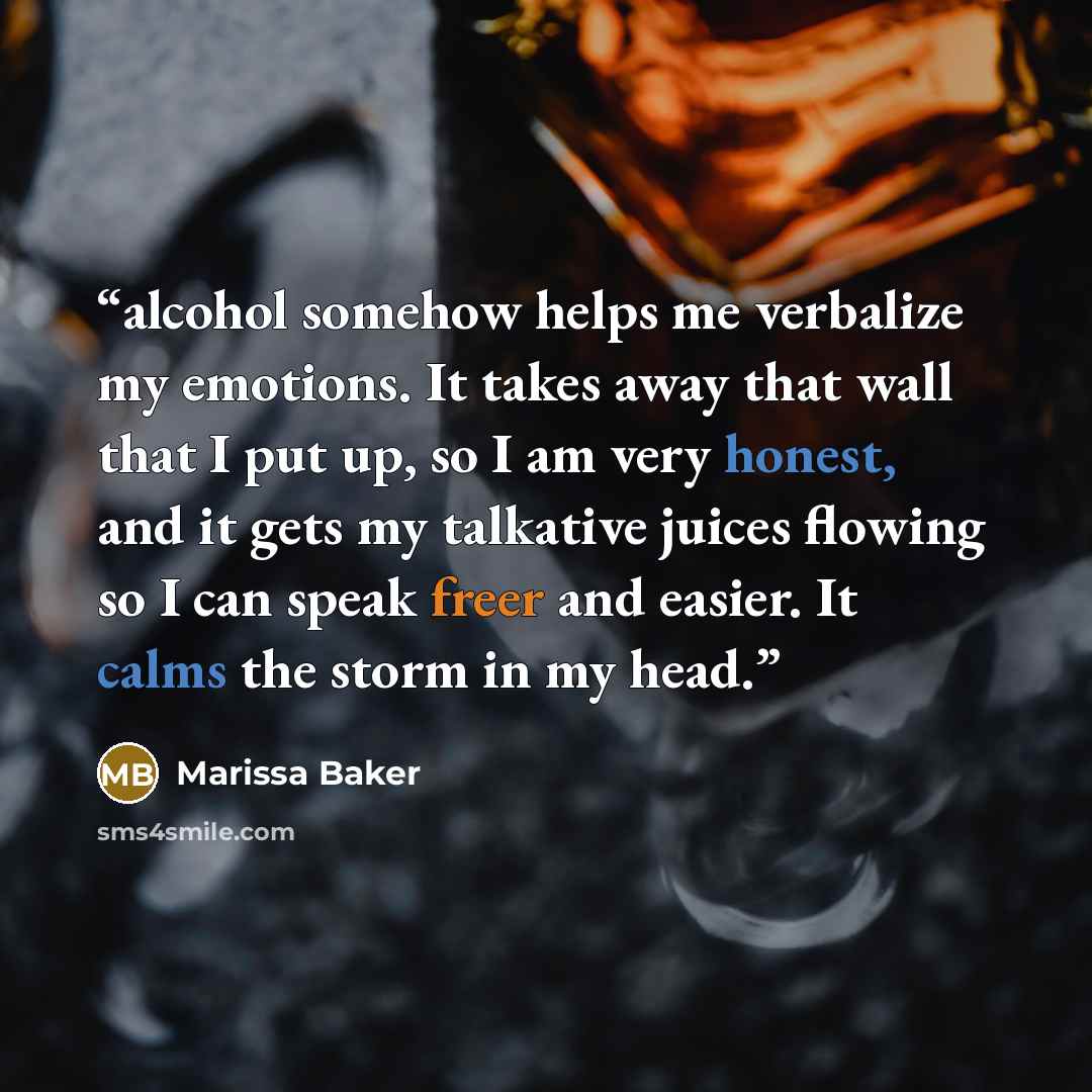 “alcohol somehow helps me verbalize my emotions. It takes away that wall that I put up, so I am very honest, and it gets my talkative juices flowing so I can speak freer and easier. It calms the storm in my head.” quote by Marissa Baker