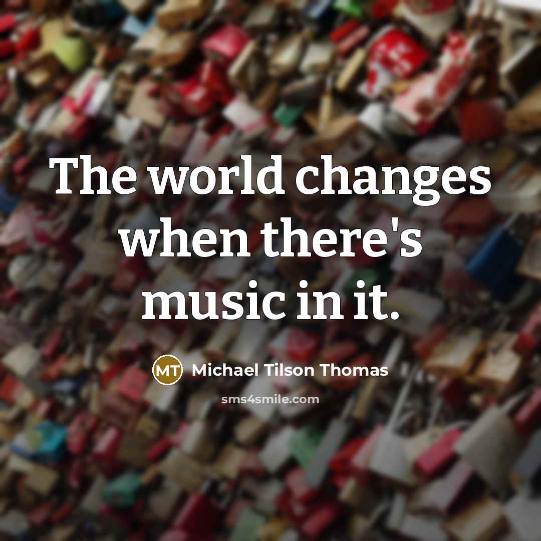 “The world changes when there's music in it.” quote by Michael Tilson Thomas