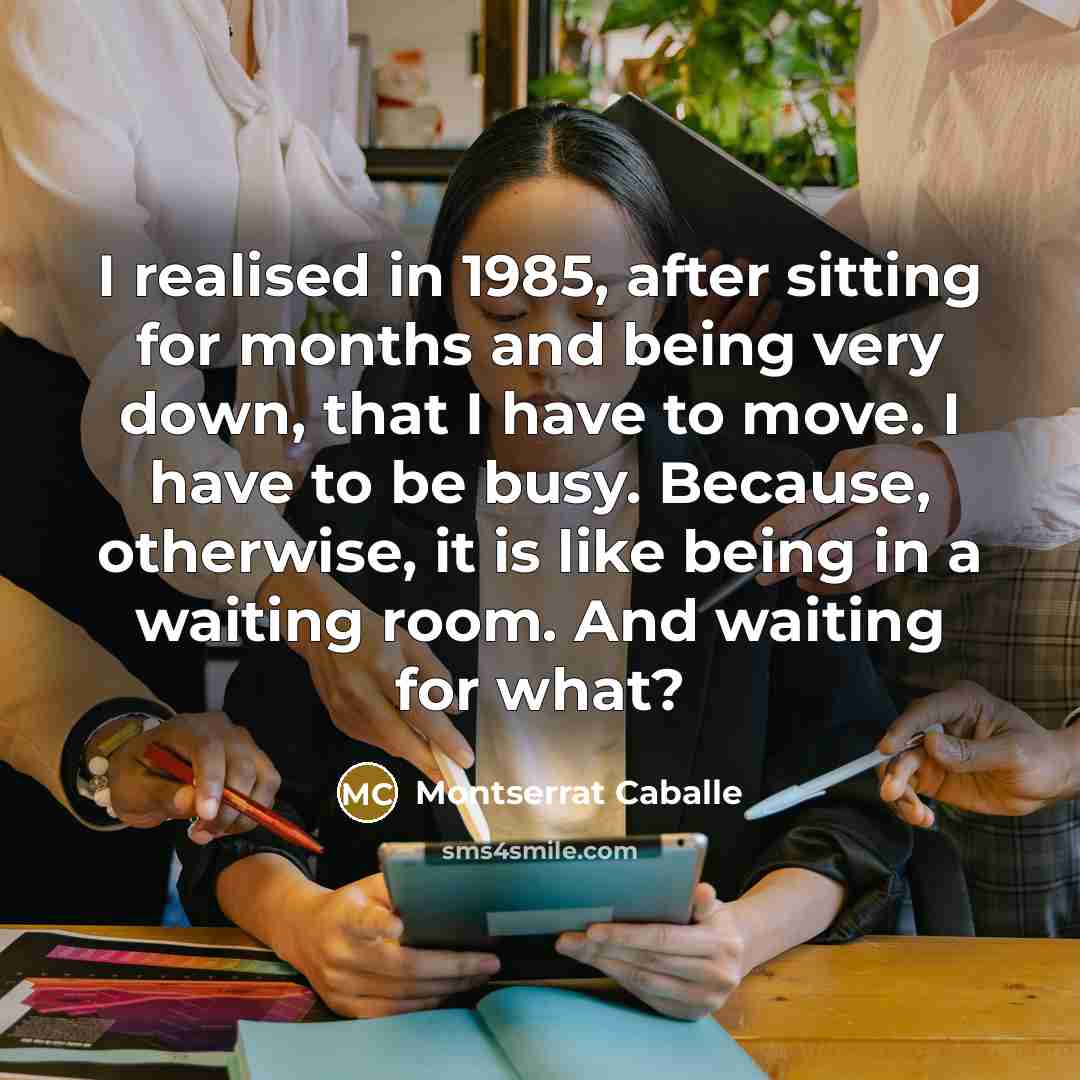 “I realised in 1985, after sitting for months and being…” quote by Montserrat Caballe