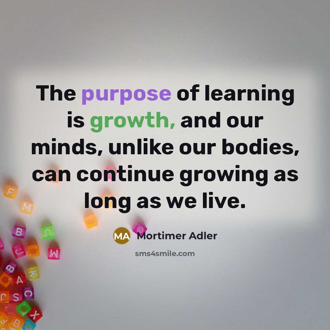 “The purpose of learning is growth, and our minds, unlike…” quote by Mortimer Adler