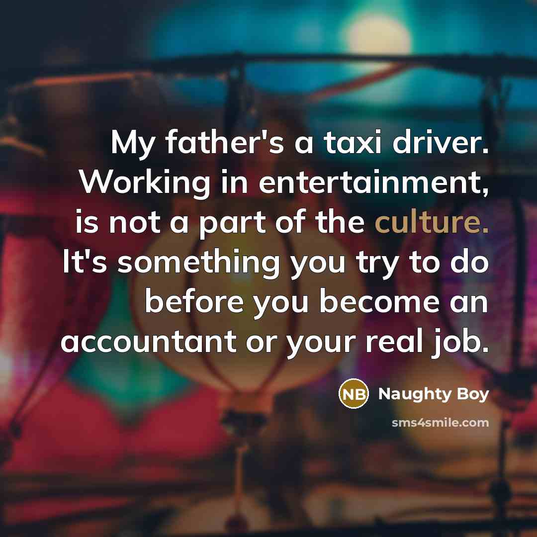 “My father's a taxi driver. Working in entertainment, is not…” quote by Naughty Boy