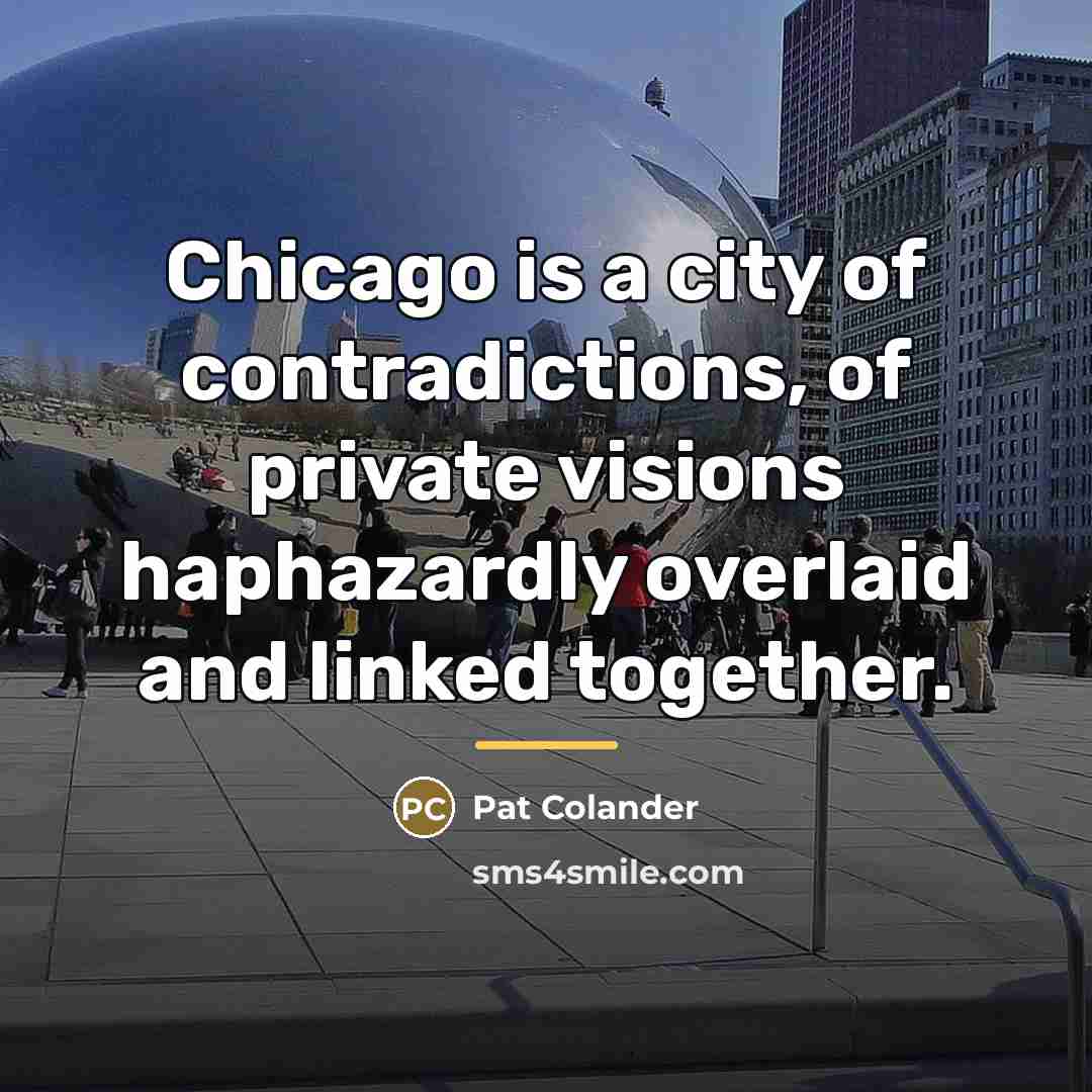“Chicago is a city of contradictions, of private visions haphazardly…” quote by Pat Colander