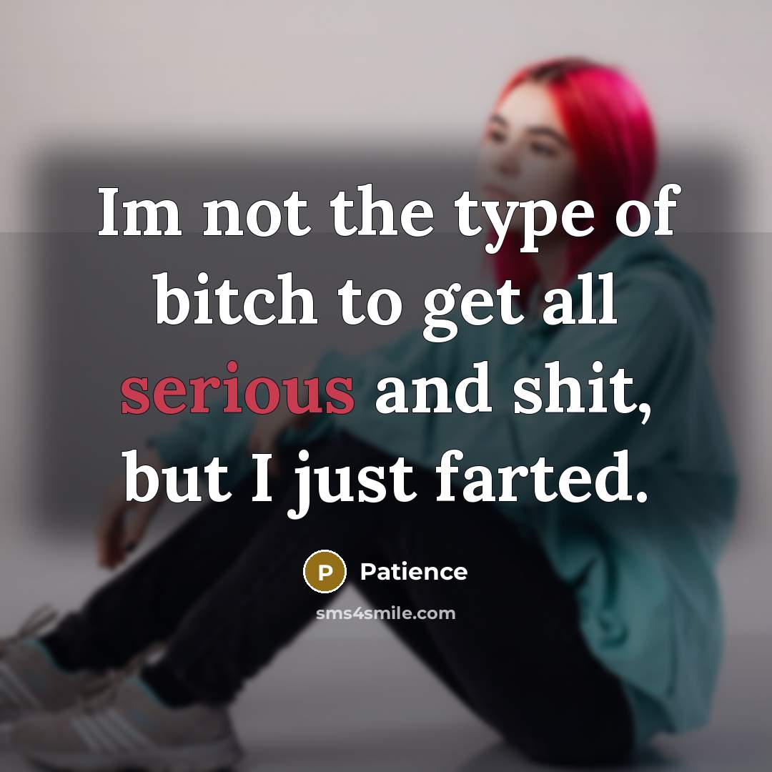 “Im not the type of bitch to get all serious and shit, but I just farted.” quote by Patience