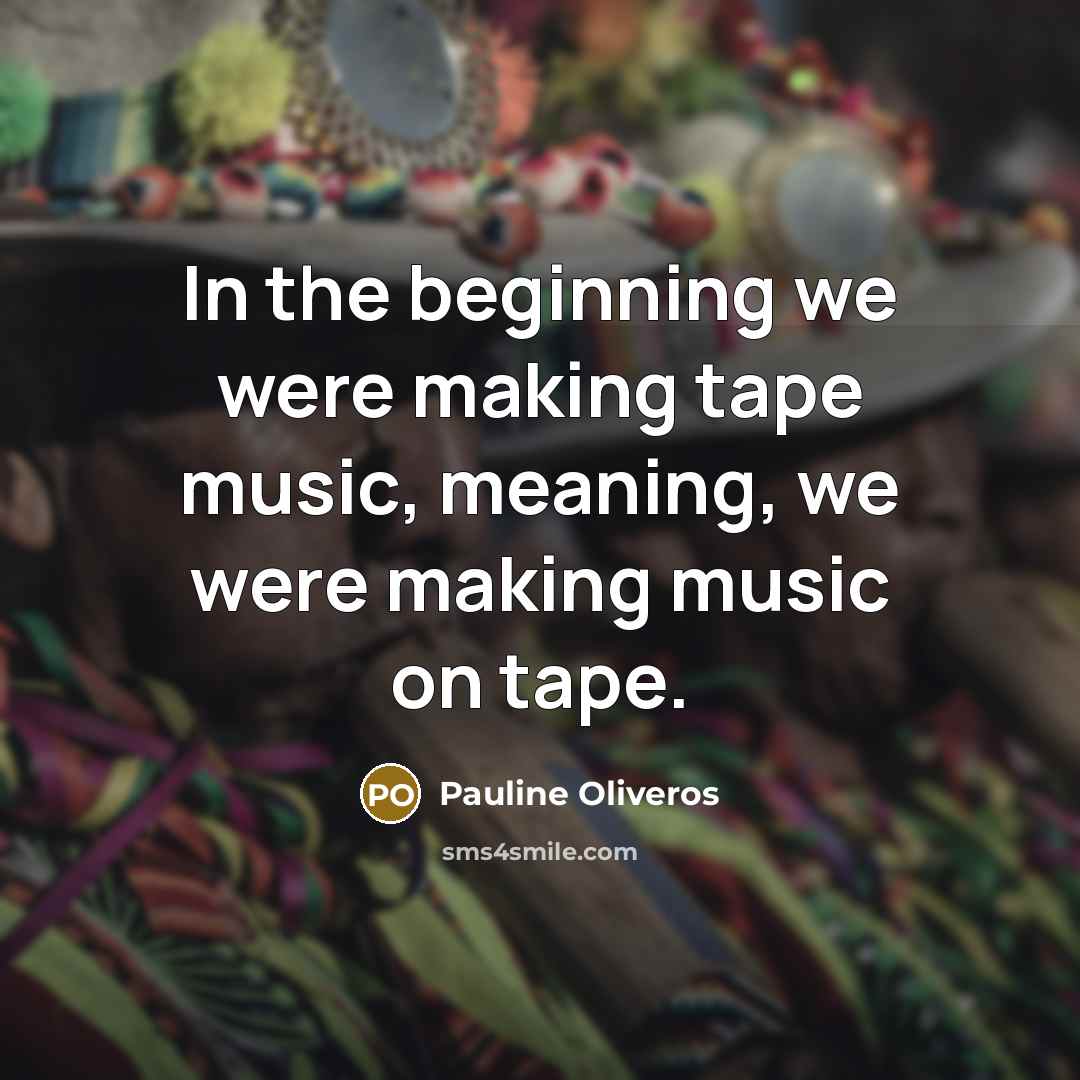 “In the beginning we were making tape music, meaning, we…” quote by Pauline Oliveros