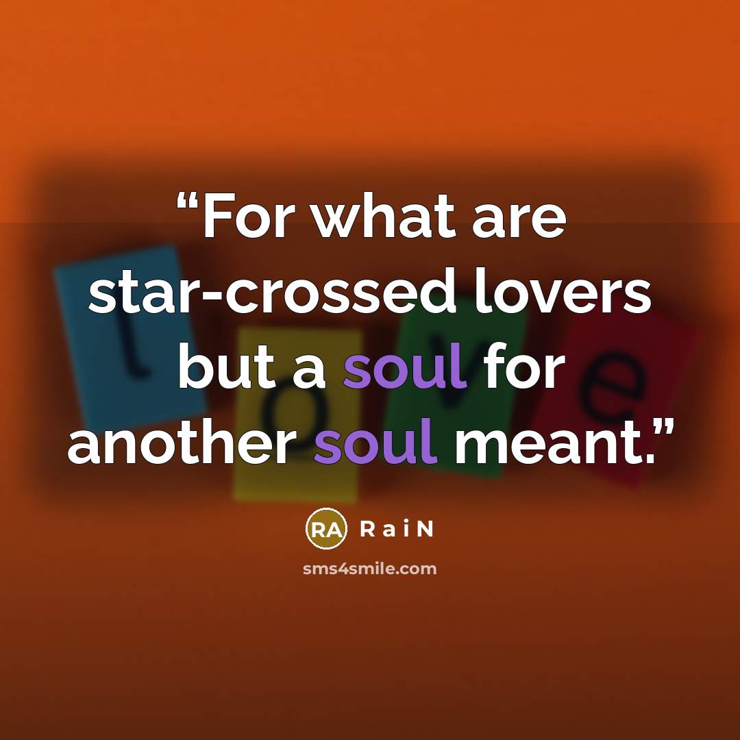 “For what are star-crossed lovers but a soul for another soul meant.” quote by R a i N
