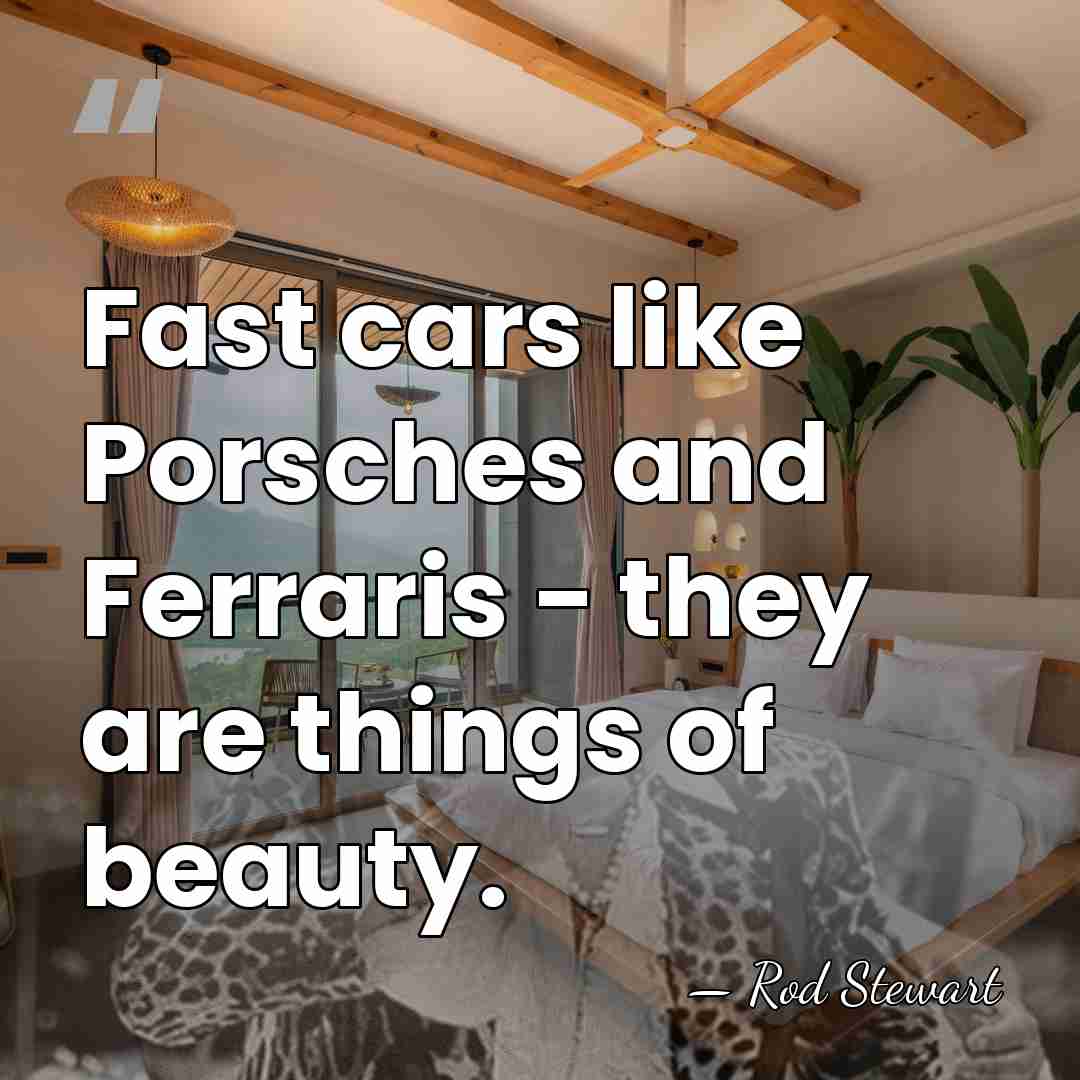 Fast cars like Porsches and Ferraris - they are things of beauty. - Rod Stewart
