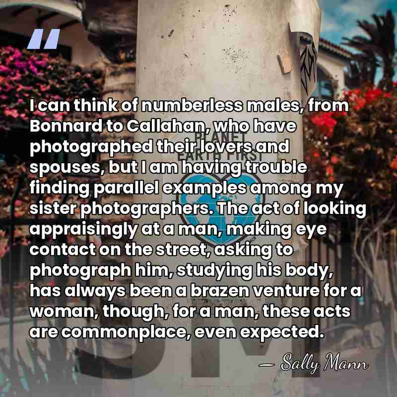 I can think of numberless males, from Bonnard to Callahan, who have&hellip; - Sally Mann