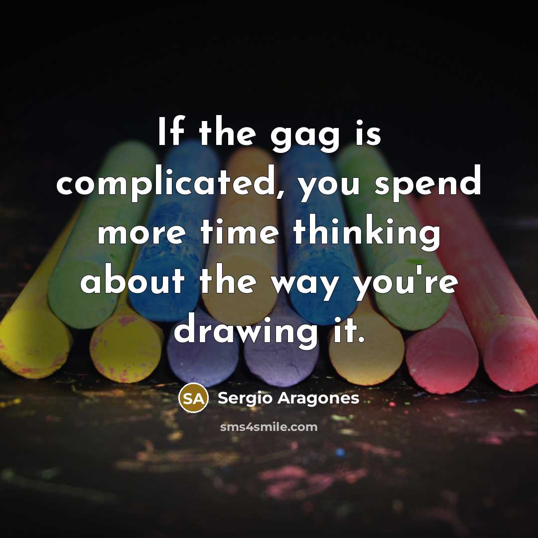 “If the gag is complicated, you spend more time thinking about the way you're drawing it.” quote by Sergio Aragones