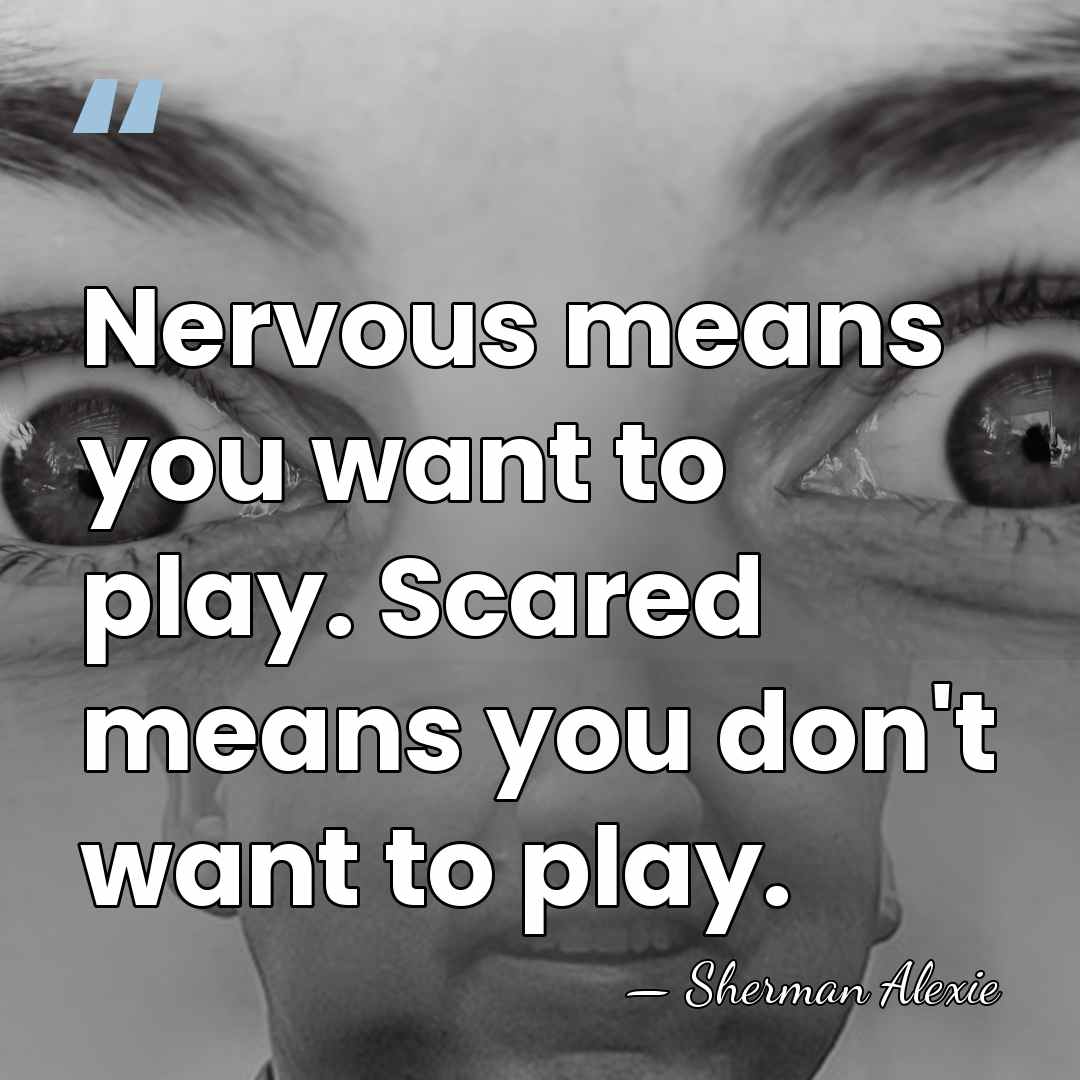 Nervous means you want to play. Scared means you don't want to&hellip; - Sherman Alexie