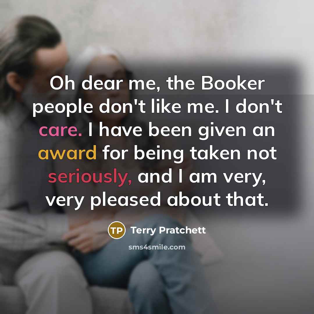 “Oh dear me, the Booker people don't like me. I don't care. I have been given an award for being taken not seriously, and I am very, very pleased about that.” quote by Terry Pratchett